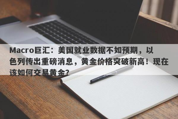 Macro巨汇：美国就业数据不如预期，以色列传出重磅消息，黄金价格突破新高！现在该如何交易黄金？