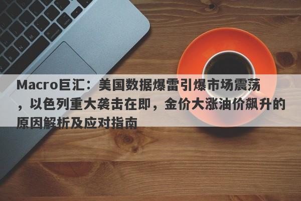 Macro巨汇：美国数据爆雷引爆市场震荡，以色列重大袭击在即，金价大涨油价飙升的原因解析及应对指南