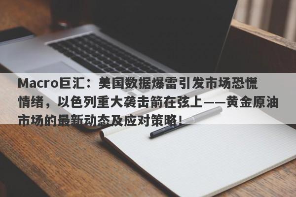 Macro巨汇：美国数据爆雷引发市场恐慌情绪，以色列重大袭击箭在弦上——黄金原油市场的最新动态及应对策略！