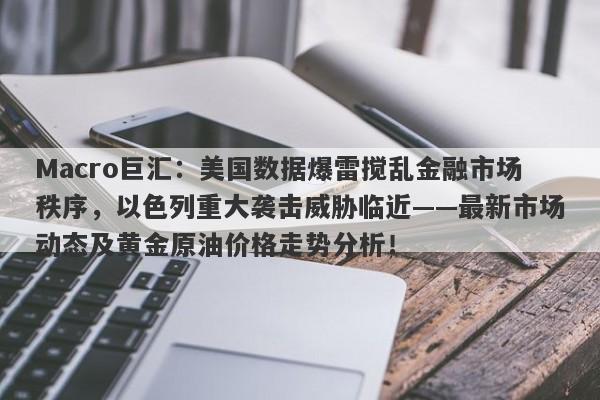 Macro巨汇：美国数据爆雷搅乱金融市场秩序，以色列重大袭击威胁临近——最新市场动态及黄金原油价格走势分析！