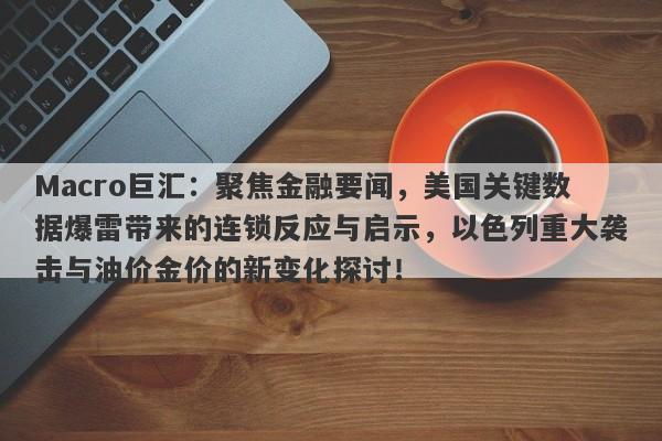 Macro巨汇：聚焦金融要闻，美国关键数据爆雷带来的连锁反应与启示，以色列重大袭击与油价金价的新变化探讨！