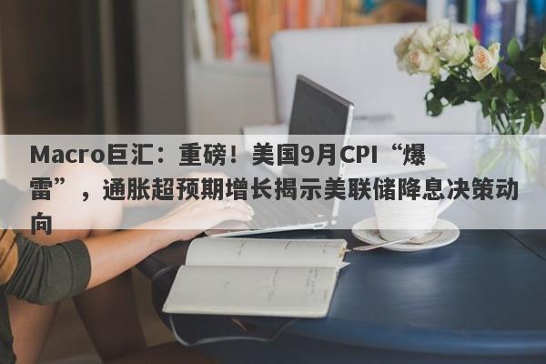 Macro巨汇：重磅！美国9月CPI“爆雷”，通胀超预期增长揭示美联储降息决策动向