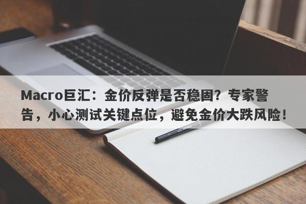Macro巨汇：金价反弹是否稳固？专家警告，小心测试关键点位，避免金价大跌风险！