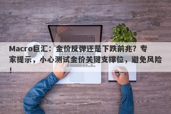 Macro巨汇：金价反弹还是下跌前兆？专家提示，小心测试金价关键支撑位，避免风险！