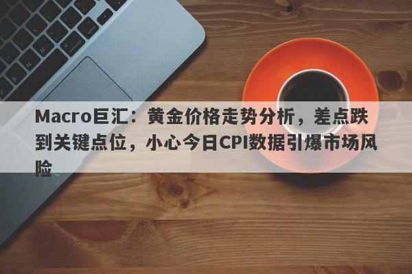 Macro巨汇：黄金价格走势分析，差点跌到关键点位，小心今日CPI数据引爆市场风险