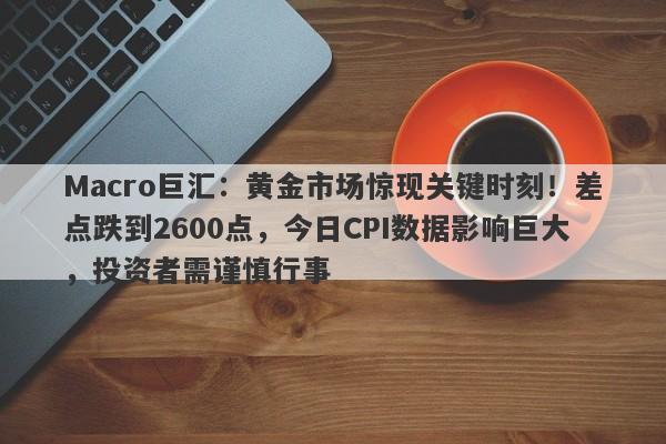 Macro巨汇：黄金市场惊现关键时刻！差点跌到2600点，今日CPI数据影响巨大，投资者需谨慎行事