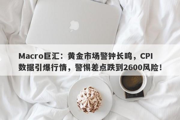 Macro巨汇：黄金市场警钟长鸣，CPI数据引爆行情，警惕差点跌到2600风险！