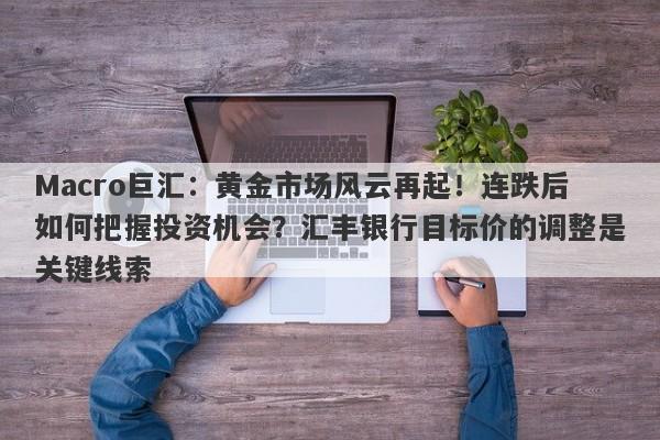 Macro巨汇：黄金市场风云再起！连跌后如何把握投资机会？汇丰银行目标价的调整是关键线索