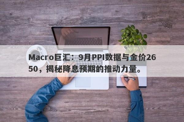 Macro巨汇：9月PPI数据与金价2650，揭秘降息预期的推动力量。