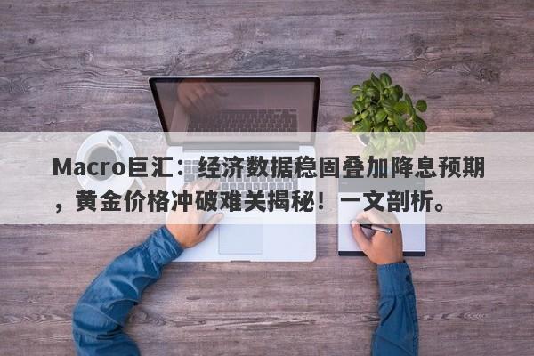 Macro巨汇：经济数据稳固叠加降息预期，黄金价格冲破难关揭秘！一文剖析。