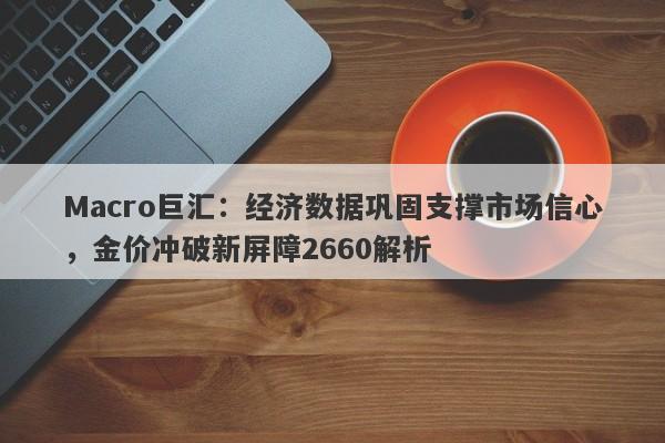 Macro巨汇：经济数据巩固支撑市场信心，金价冲破新屏障2660解析