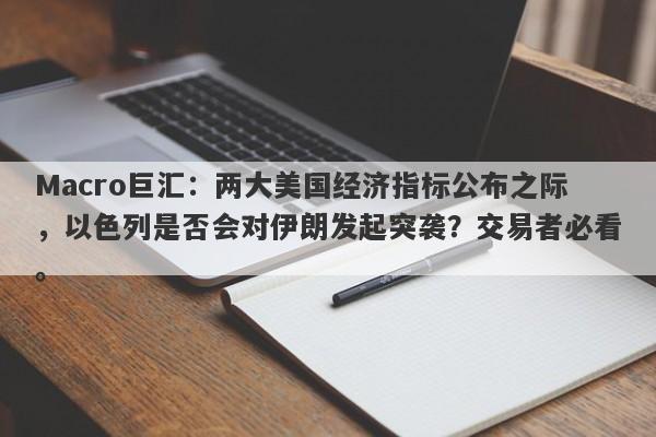 Macro巨汇：两大美国经济指标公布之际，以色列是否会对伊朗发起突袭？交易者必看。