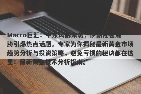 Macro巨汇：中东风暴来袭，伊朗秘密威胁引爆热点话题。专家为你揭秘最新黄金市场趋势分析与投资策略，避免亏损的秘诀都在这里！最新黄金技术分析指南。
