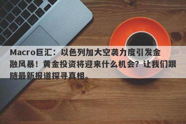 Macro巨汇：以色列加大空袭力度引发金融风暴！黄金投资将迎来什么机会？让我们跟随最新报道探寻真相。