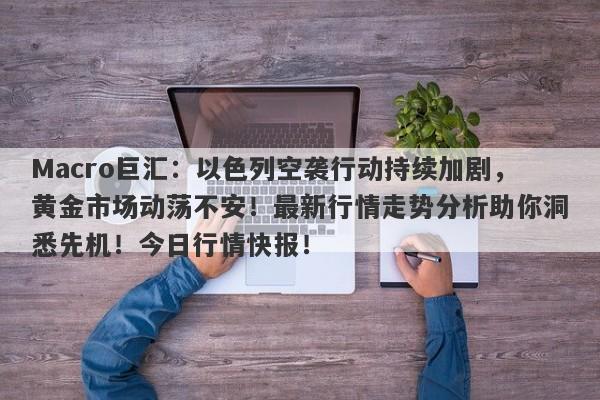 Macro巨汇：以色列空袭行动持续加剧，黄金市场动荡不安！最新行情走势分析助你洞悉先机！今日行情快报！