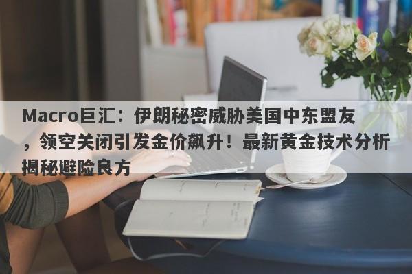 Macro巨汇：伊朗秘密威胁美国中东盟友，领空关闭引发金价飙升！最新黄金技术分析揭秘避险良方
