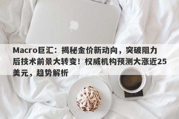 Macro巨汇：揭秘金价新动向，突破阻力后技术前景大转变！权威机构预测大涨近25美元，趋势解析