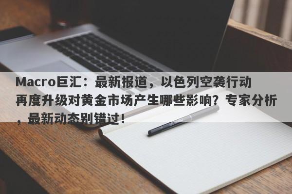 Macro巨汇：最新报道，以色列空袭行动再度升级对黄金市场产生哪些影响？专家分析，最新动态别错过！