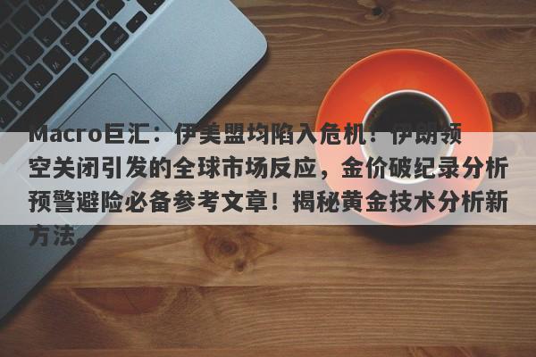 Macro巨汇：伊美盟均陷入危机！伊朗领空关闭引发的全球市场反应，金价破纪录分析预警避险必备参考文章！揭秘黄金技术分析新方法。