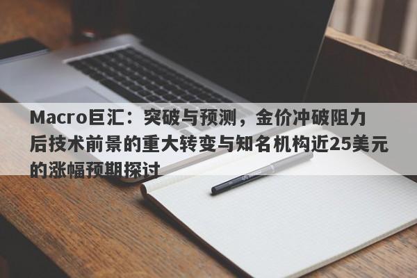 Macro巨汇：突破与预测，金价冲破阻力后技术前景的重大转变与知名机构近25美元的涨幅预期探讨