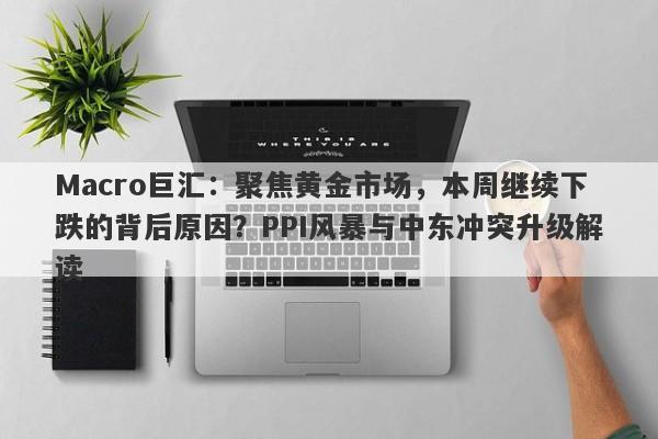 Macro巨汇：聚焦黄金市场，本周继续下跌的背后原因？PPI风暴与中东冲突升级解读