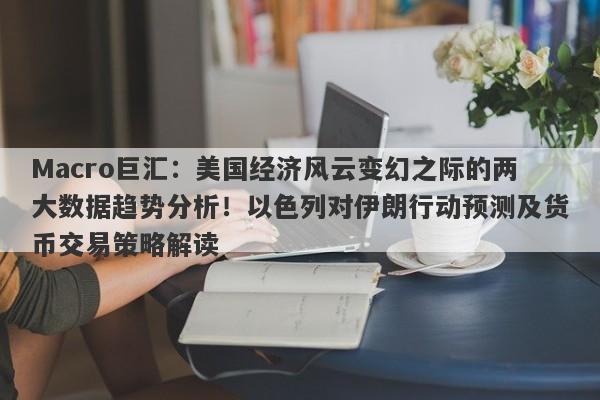 Macro巨汇：美国经济风云变幻之际的两大数据趋势分析！以色列对伊朗行动预测及货币交易策略解读