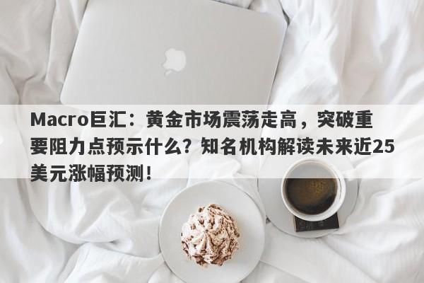 Macro巨汇：黄金市场震荡走高，突破重要阻力点预示什么？知名机构解读未来近25美元涨幅预测！