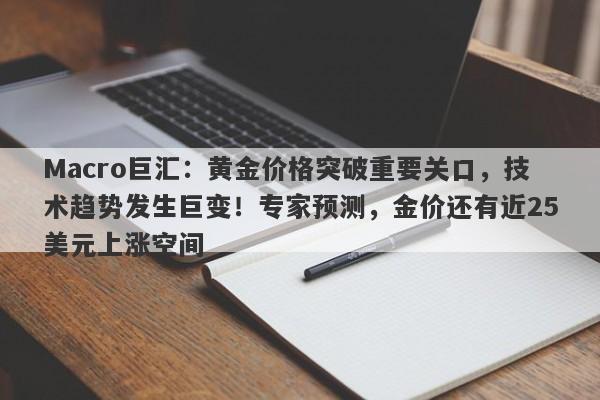 Macro巨汇:黄金价格突破重要关口,技术趋势发生巨变!专家预测,金价还有近25美元上涨空间
