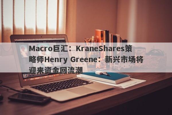 Macro巨汇：KraneShares策略师Henry Greene：新兴市场将迎来资金回流潮