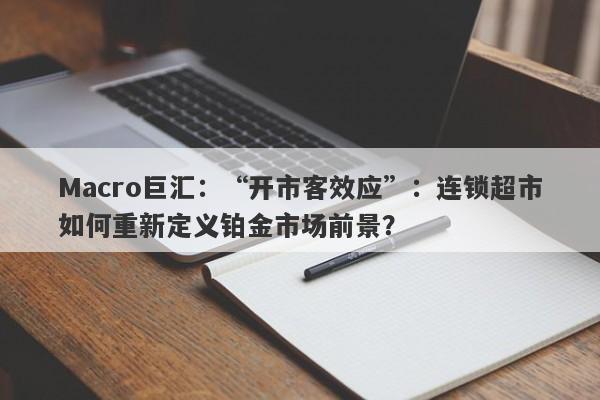 Macro巨汇：“开市客效应”：连锁超市如何重新定义铂金市场前景？