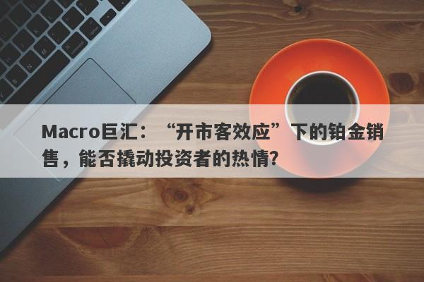 Macro巨汇：“开市客效应”下的铂金销售，能否撬动投资者的热情？