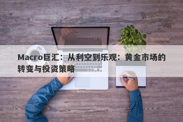 Macro巨汇：从利空到乐观：黄金市场的转变与投资策略