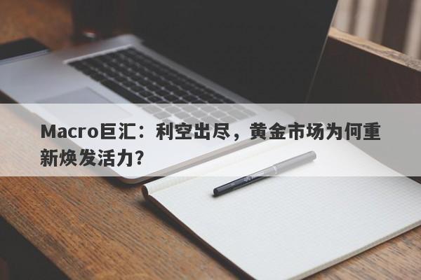 Macro巨汇：利空出尽，黄金市场为何重新焕发活力？