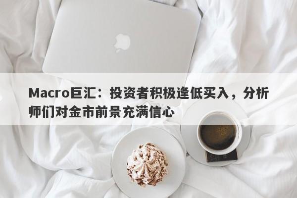 Macro巨汇：投资者积极逢低买入，分析师们对金市前景充满信心