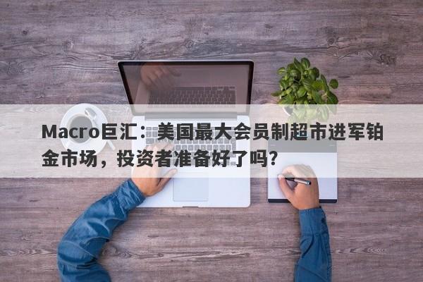 Macro巨汇：美国最大会员制超市进军铂金市场，投资者准备好了吗？