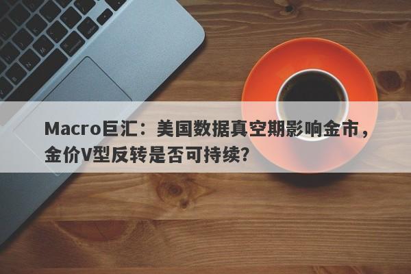 Macro巨汇：美国数据真空期影响金市，金价V型反转是否可持续？