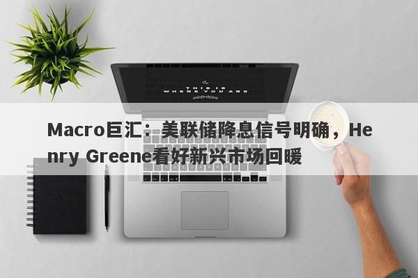 Macro巨汇：美联储降息信号明确，Henry Greene看好新兴市场回暖