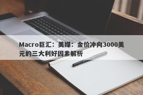 Macro巨汇：美媒：金价冲向3000美元的三大利好因素解析