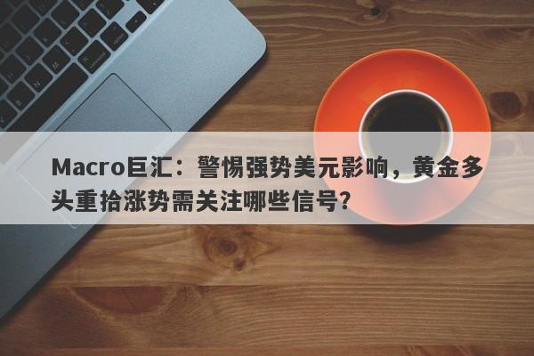 Macro巨汇：警惕强势美元影响，黄金多头重拾涨势需关注哪些信号？