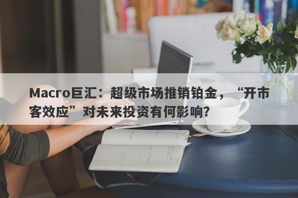 Macro巨汇：超级市场推销铂金，“开市客效应”对未来投资有何影响？