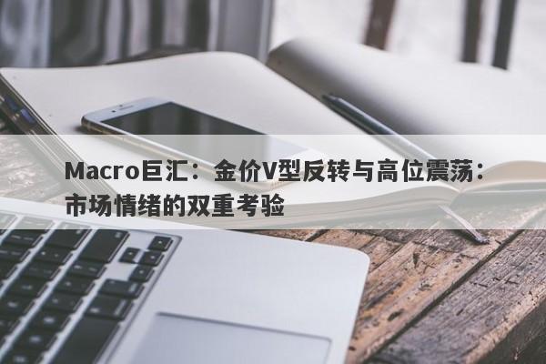 Macro巨汇：金价V型反转与高位震荡：市场情绪的双重考验