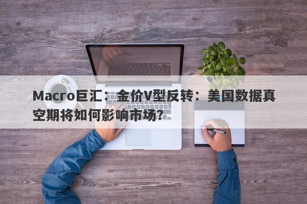 Macro巨汇：金价V型反转：美国数据真空期将如何影响市场？