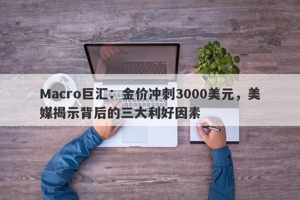 Macro巨汇：金价冲刺3000美元，美媒揭示背后的三大利好因素
