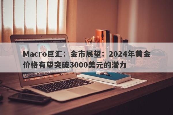 Macro巨汇：金市展望：2024年黄金价格有望突破3000美元的潜力
