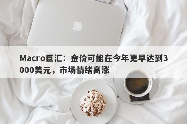 Macro巨汇:金价可能在今年更早达到3000美元,市场情绪高涨