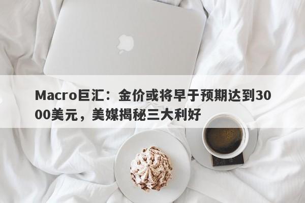 Macro巨汇：金价或将早于预期达到3000美元，美媒揭秘三大利好