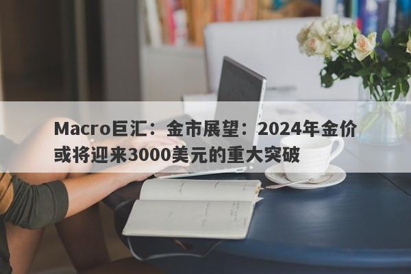 Macro巨汇：金市展望：2024年金价或将迎来3000美元的重大突破