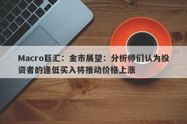 Macro巨汇：金市展望：分析师们认为投资者的逢低买入将推动价格上涨