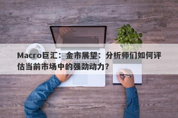 Macro巨汇：金市展望：分析师们如何评估当前市场中的强劲动力？