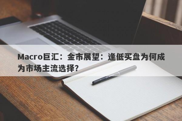 Macro巨汇：金市展望：逢低买盘为何成为市场主流选择？